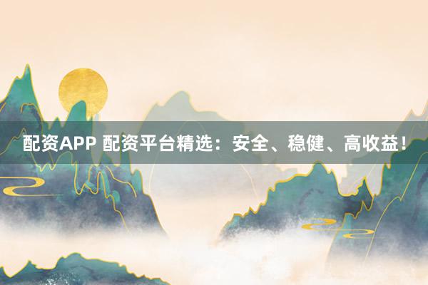 配资APP 配资平台精选：安全、稳健、高收益！