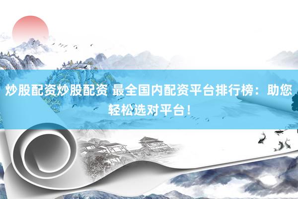 炒股配资炒股配资 最全国内配资平台排行榜：助您轻松选对平台！