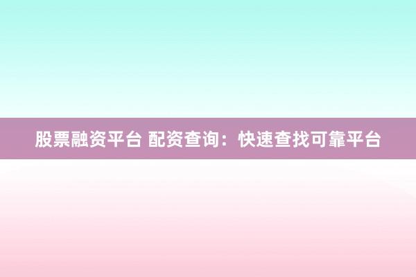 股票融资平台 配资查询：快速查找可靠平台