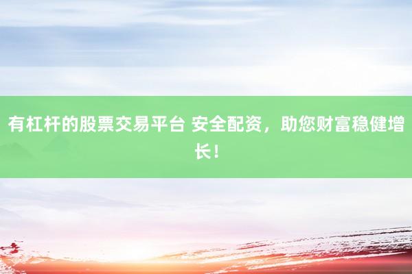有杠杆的股票交易平台 安全配资,助您财富稳健增长!