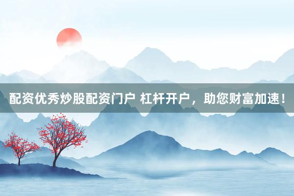 配资优秀炒股配资门户 杠杆开户，助您财富加速！