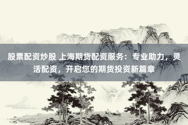 股票配资炒股 上海期货配资服务:专业助力,灵活配资,开启您的期货投资新篇章