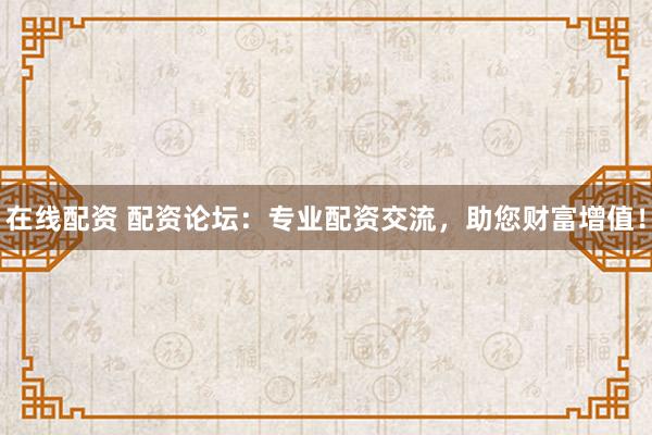在线配资 配资论坛：专业配资交流，助您财富增值！