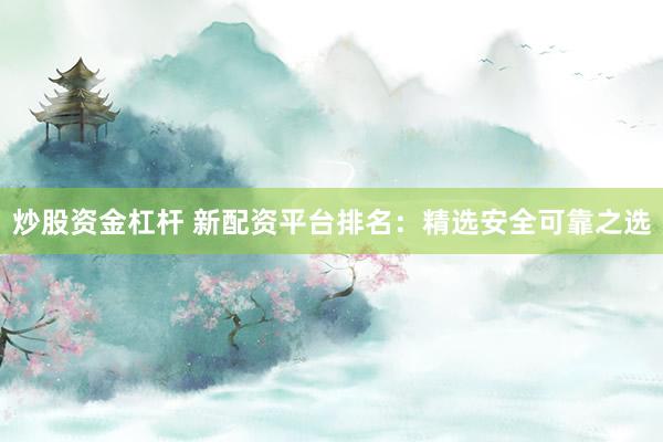 炒股资金杠杆 新配资平台排名：精选安全可靠之选