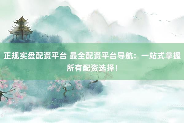 正规实盘配资平台 最全配资平台导航：一站式掌握所有配资选择！