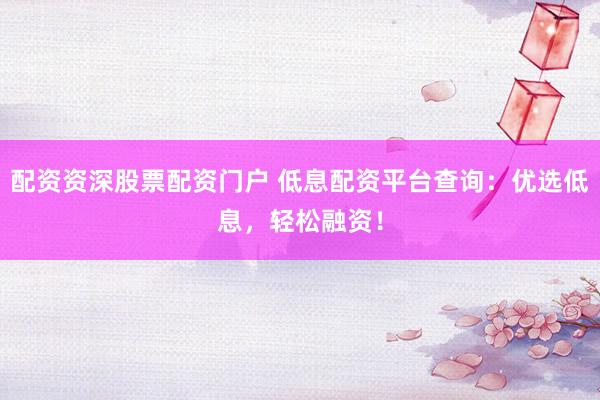 配资资深股票配资门户 低息配资平台查询：优选低息，轻松融资！
