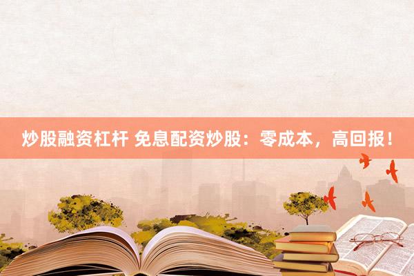 炒股融资杠杆 免息配资炒股：零成本，高回报！