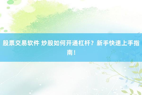 股票交易软件 炒股如何开通杠杆？新手快速上手指南！