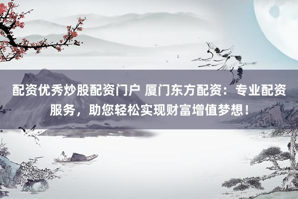 配资优秀炒股配资门户 厦门东方配资：专业配资服务，助您轻松实现财富增值梦想！