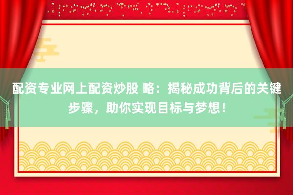 配资专业网上配资炒股 略：揭秘成功背后的关键步骤，助你实现目标与梦想！