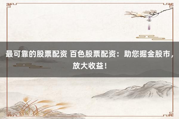 最可靠的股票配资 百色股票配资：助您掘金股市，放大收益！