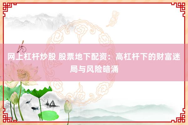 网上杠杆炒股 股票地下配资：高杠杆下的财富迷局与风险暗涌