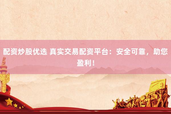 配资炒股优选 真实交易配资平台：安全可靠，助您盈利！