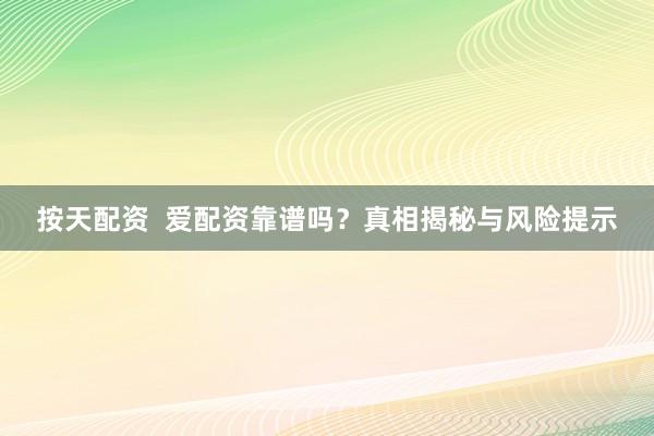 按天配资  爱配资靠谱吗？真相揭秘与风险提示
