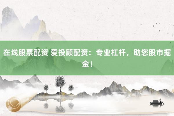 在线股票配资 爱投顾配资:专业杠杆,助您股市掘金!