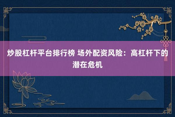 炒股杠杆平台排行榜 场外配资风险:高杠杆下的潜在危机
