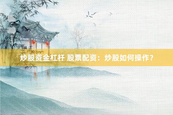炒股资金杠杆 股票配资：炒股如何操作？