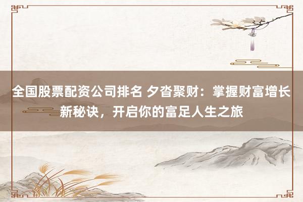 全国股票配资公司排名 夕沓聚财：掌握财富增长新秘诀，开启你的富足人生之旅