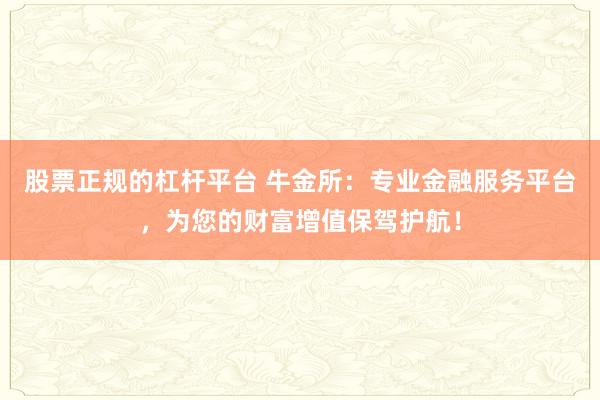 股票正规的杠杆平台 牛金所：专业金融服务平台，为您的财富增值保驾护航！