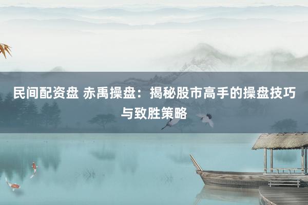 民间配资盘 赤禹操盘：揭秘股市高手的操盘技巧与致胜策略