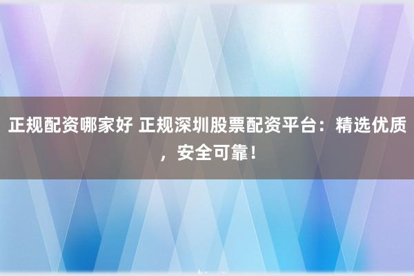 正规配资哪家好 正规深圳股票配资平台：精选优质，安全可靠！