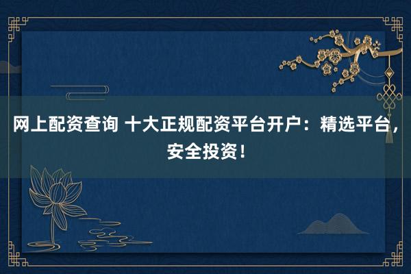 网上配资查询 十大正规配资平台开户：精选平台，安全投资！