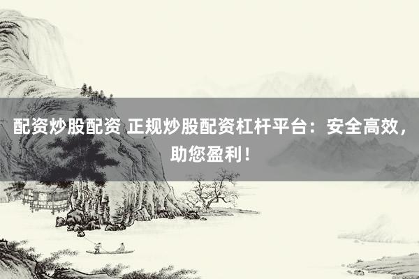 配资炒股配资 正规炒股配资杠杆平台：安全高效，助您盈利！