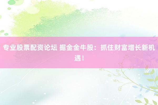 专业股票配资论坛 掘金金牛股：抓住财富增长新机遇！