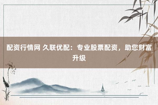配资行情网 久联优配：专业股票配资，助您财富升级