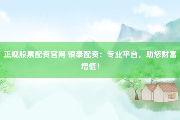 正规股票配资官网 银泰配资：专业平台，助您财富增值！