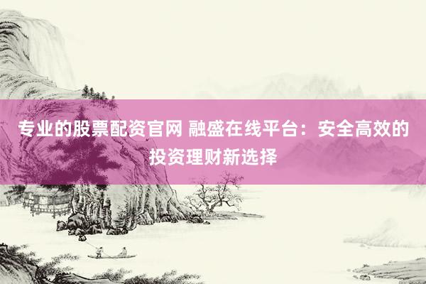 专业的股票配资官网 融盛在线平台：安全高效的投资理财新选择