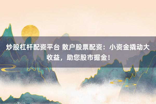 炒股杠杆配资平台 散户股票配资：小资金撬动大收益，助您股市掘金！