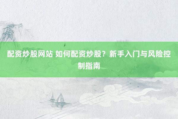 配资炒股网站 如何配资炒股？新手入门与风险控制指南