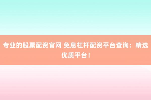专业的股票配资官网 免息杠杆配资平台查询：精选优质平台！