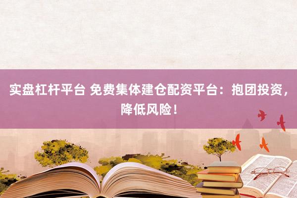 实盘杠杆平台 免费集体建仓配资平台：抱团投资，降低风险！