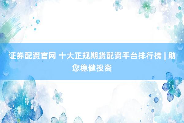 证券配资官网 十大正规期货配资平台排行榜 | 助您稳健投资