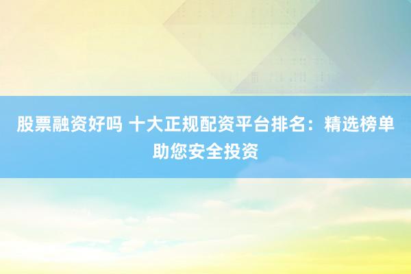 股票融资好吗 十大正规配资平台排名：精选榜单助您安全投资