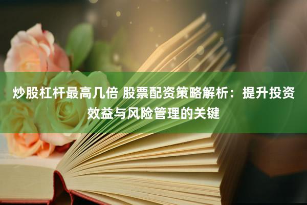 炒股杠杆最高几倍 股票配资策略解析：提升投资效益与风险管理的关键