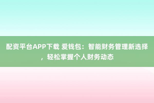 配资平台APP下载 爱钱包：智能财务管理新选择，轻松掌握个人财务动态