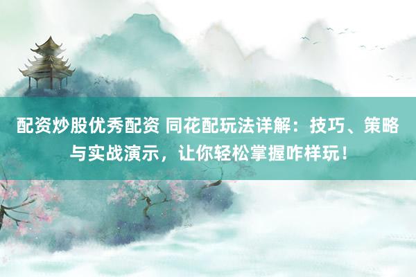 配资炒股优秀配资 同花配玩法详解：技巧、策略与实战演示，让你轻松掌握咋样玩！