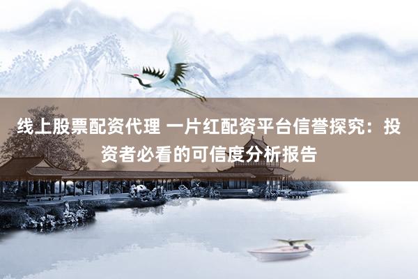 线上股票配资代理 一片红配资平台信誉探究：投资者必看的可信度分析报告