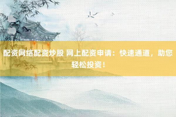 配资网络配资炒股 网上配资申请：快速通道，助您轻松投资！