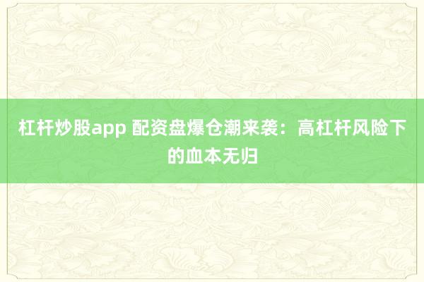 杠杆炒股app 配资盘爆仓潮来袭：高杠杆风险下的血本无归