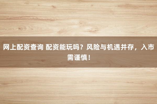 网上配资查询 配资能玩吗？风险与机遇并存，入市需谨慎！