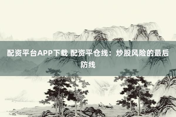 配资平台APP下载 配资平仓线：炒股风险的最后防线