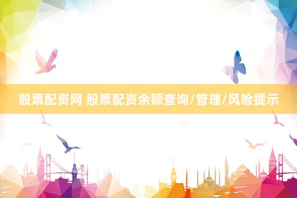 股票配资网 股票配资余额查询/管理/风险提示