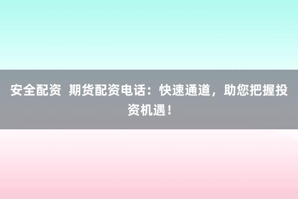 安全配资  期货配资电话：快速通道，助您把握投资机遇！