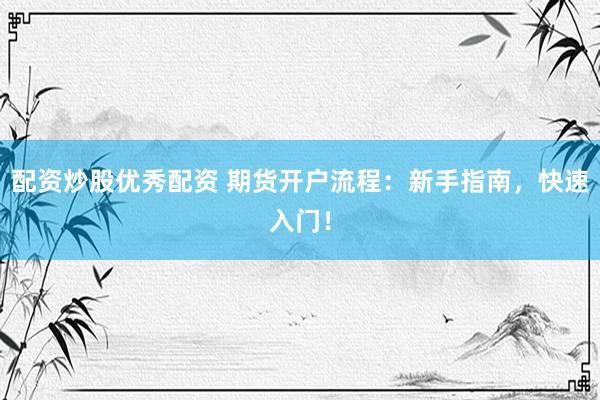 配资炒股优秀配资 期货开户流程:新手指南,快速入门!