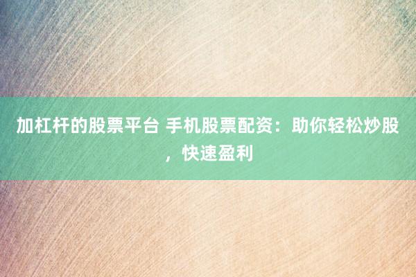 加杠杆的股票平台 手机股票配资：助你轻松炒股，快速盈利
