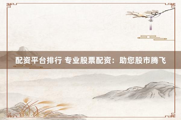 配资平台排行 专业股票配资：助您股市腾飞